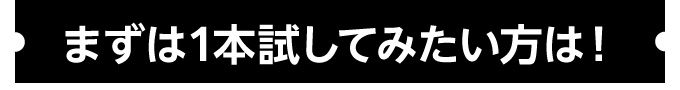 まずは1本試してみたい方は！