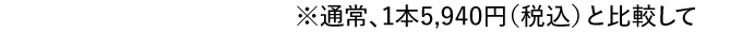※通常、1本5,940円（税込）と比較して