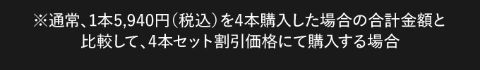 ※通常、1本5,940円（税込）を4本購入した場合の合計金額と比較して、4本セット割引価格にて購入する場合