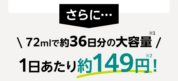 さらに 72mlで約36日分の大容量※1 1日あたり約149円！※2