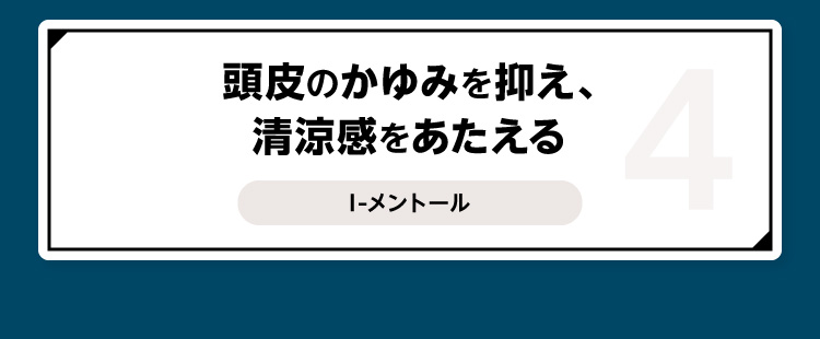 4 頭皮のかゆみを抑え、清涼感をあたえる I-メントール