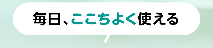毎日、ここちよく使える
