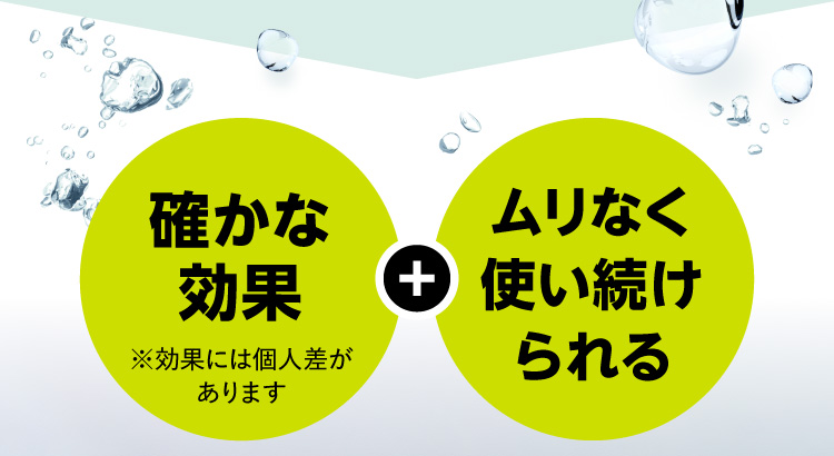 確かな効果※効果には個人差があります + ムリなく使い続けられる