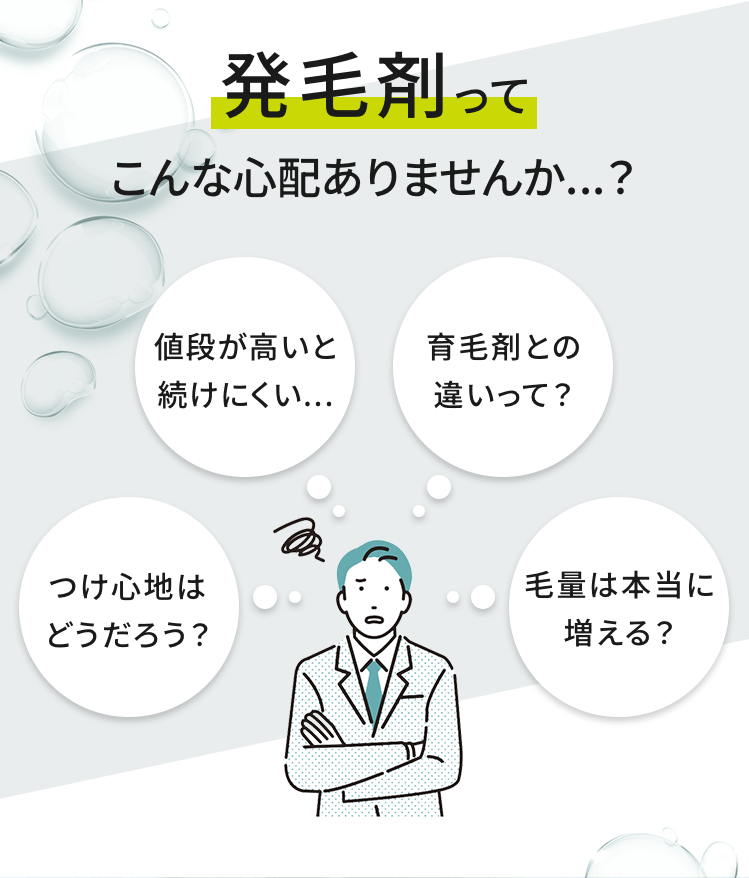 発毛剤ってこんな心配ありませんか...？つけ心地はどうだろう？値段が高いと続けにくい...育毛剤との違いって？毛量は本当に増える？